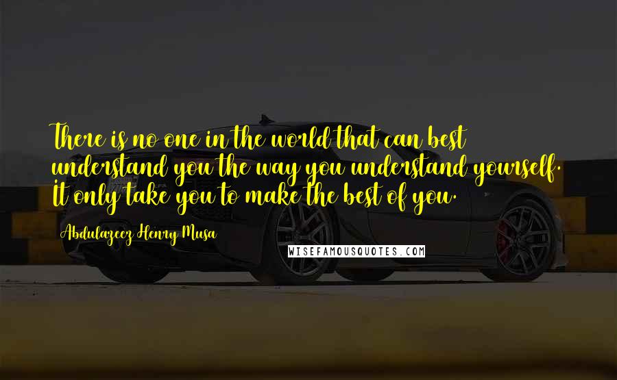 Abdulazeez Henry Musa Quotes: There is no one in the world that can best understand you the way you understand yourself. It only take you to make the best of you.