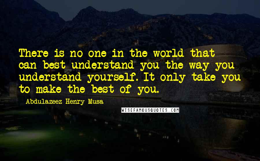 Abdulazeez Henry Musa Quotes: There is no one in the world that can best understand you the way you understand yourself. It only take you to make the best of you.