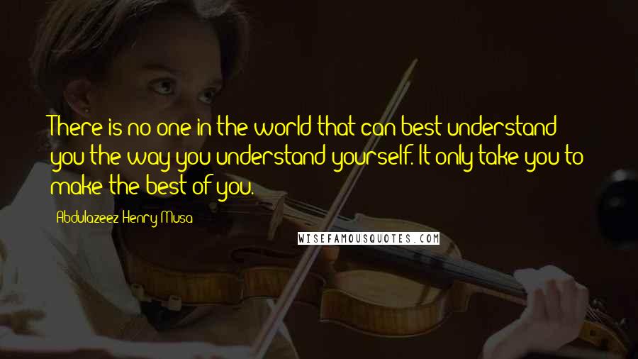 Abdulazeez Henry Musa Quotes: There is no one in the world that can best understand you the way you understand yourself. It only take you to make the best of you.