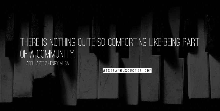Abdulazeez Henry Musa Quotes: There is nothing quite so comforting like being part of a community.