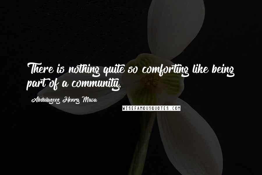 Abdulazeez Henry Musa Quotes: There is nothing quite so comforting like being part of a community.