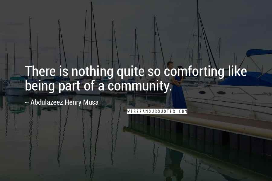 Abdulazeez Henry Musa Quotes: There is nothing quite so comforting like being part of a community.