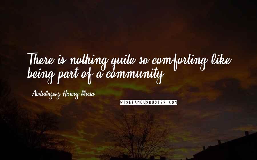 Abdulazeez Henry Musa Quotes: There is nothing quite so comforting like being part of a community.