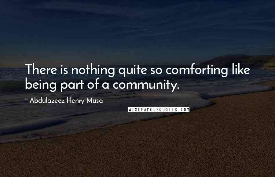 Abdulazeez Henry Musa Quotes: There is nothing quite so comforting like being part of a community.