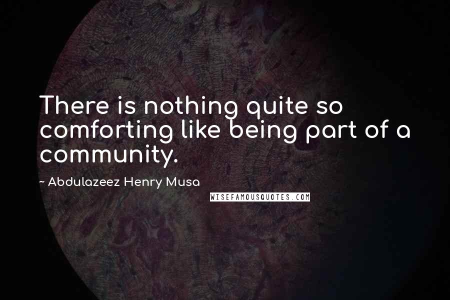 Abdulazeez Henry Musa Quotes: There is nothing quite so comforting like being part of a community.