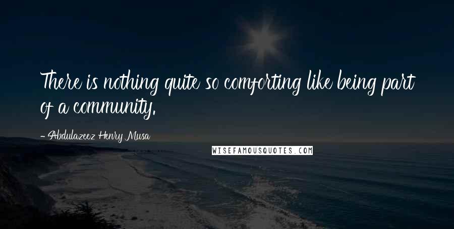 Abdulazeez Henry Musa Quotes: There is nothing quite so comforting like being part of a community.