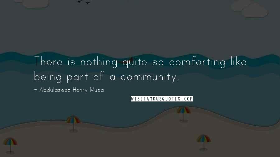 Abdulazeez Henry Musa Quotes: There is nothing quite so comforting like being part of a community.