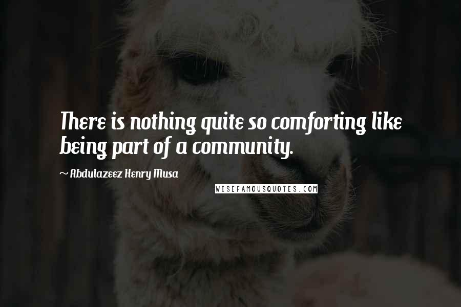 Abdulazeez Henry Musa Quotes: There is nothing quite so comforting like being part of a community.