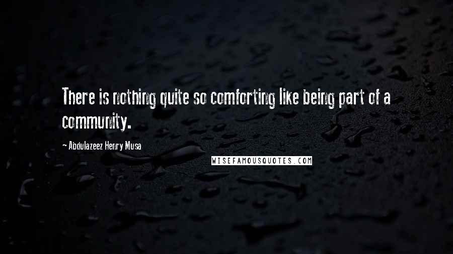 Abdulazeez Henry Musa Quotes: There is nothing quite so comforting like being part of a community.