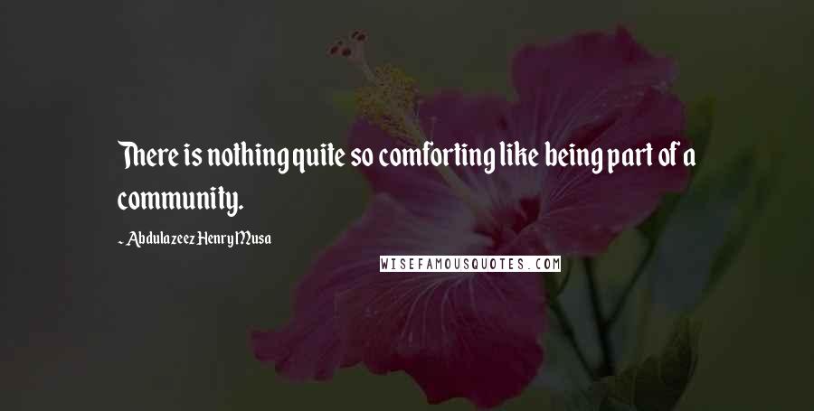 Abdulazeez Henry Musa Quotes: There is nothing quite so comforting like being part of a community.