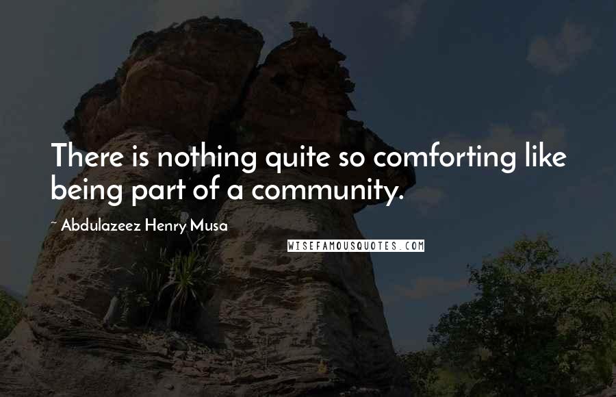 Abdulazeez Henry Musa Quotes: There is nothing quite so comforting like being part of a community.