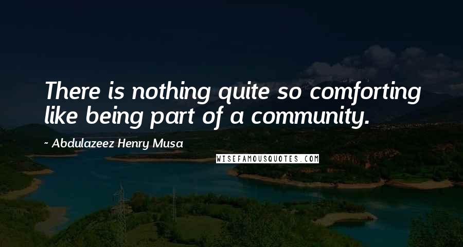 Abdulazeez Henry Musa Quotes: There is nothing quite so comforting like being part of a community.