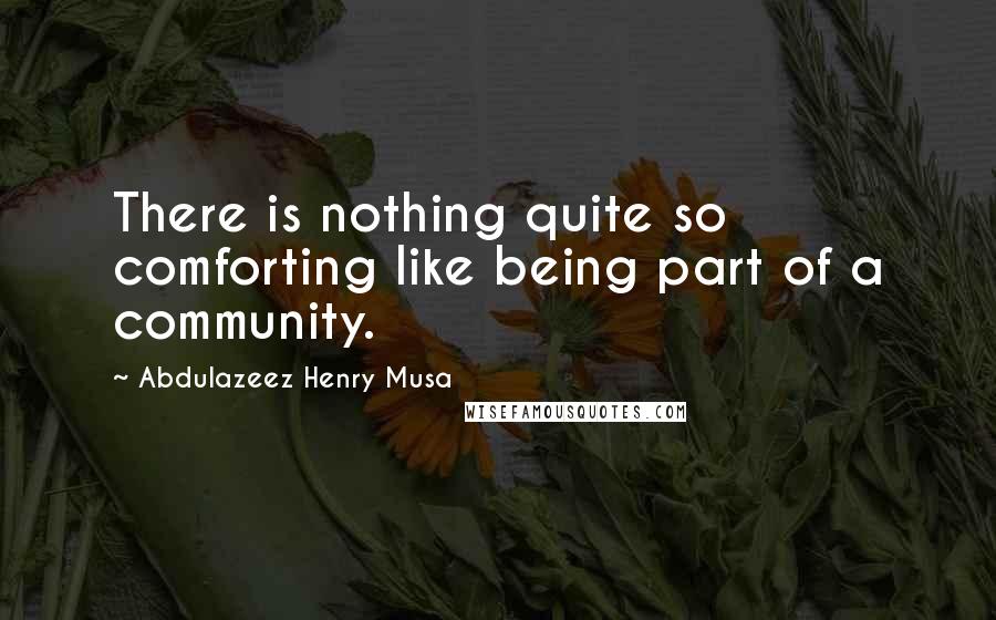 Abdulazeez Henry Musa Quotes: There is nothing quite so comforting like being part of a community.