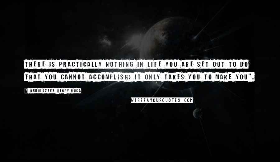 Abdulazeez Henry Musa Quotes: There is practically nothing in life you are set out to do that you cannot accomplish; it only takes you to make you".