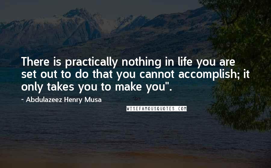 Abdulazeez Henry Musa Quotes: There is practically nothing in life you are set out to do that you cannot accomplish; it only takes you to make you".