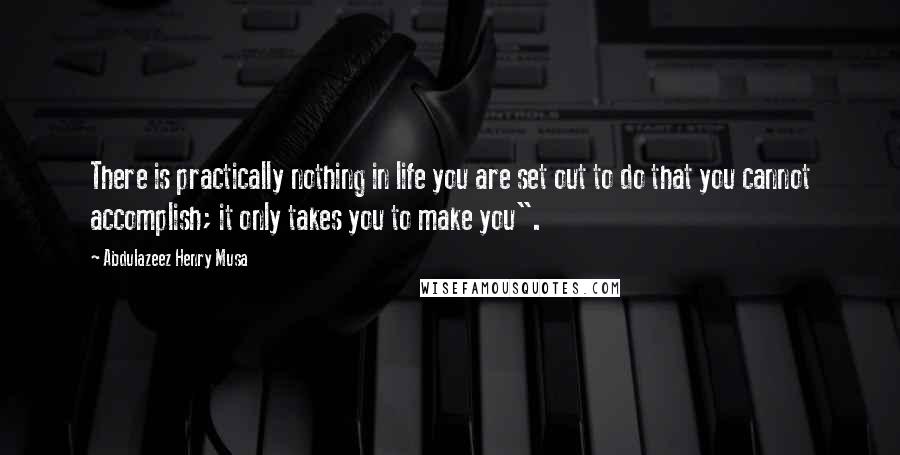 Abdulazeez Henry Musa Quotes: There is practically nothing in life you are set out to do that you cannot accomplish; it only takes you to make you".