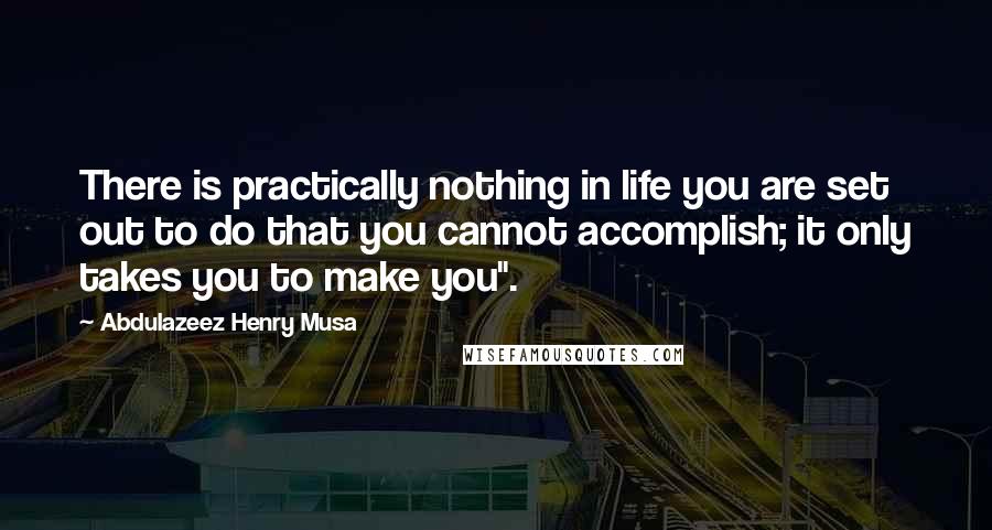 Abdulazeez Henry Musa Quotes: There is practically nothing in life you are set out to do that you cannot accomplish; it only takes you to make you".