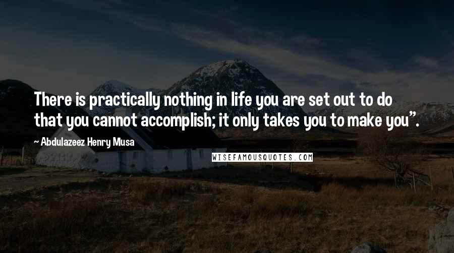 Abdulazeez Henry Musa Quotes: There is practically nothing in life you are set out to do that you cannot accomplish; it only takes you to make you".