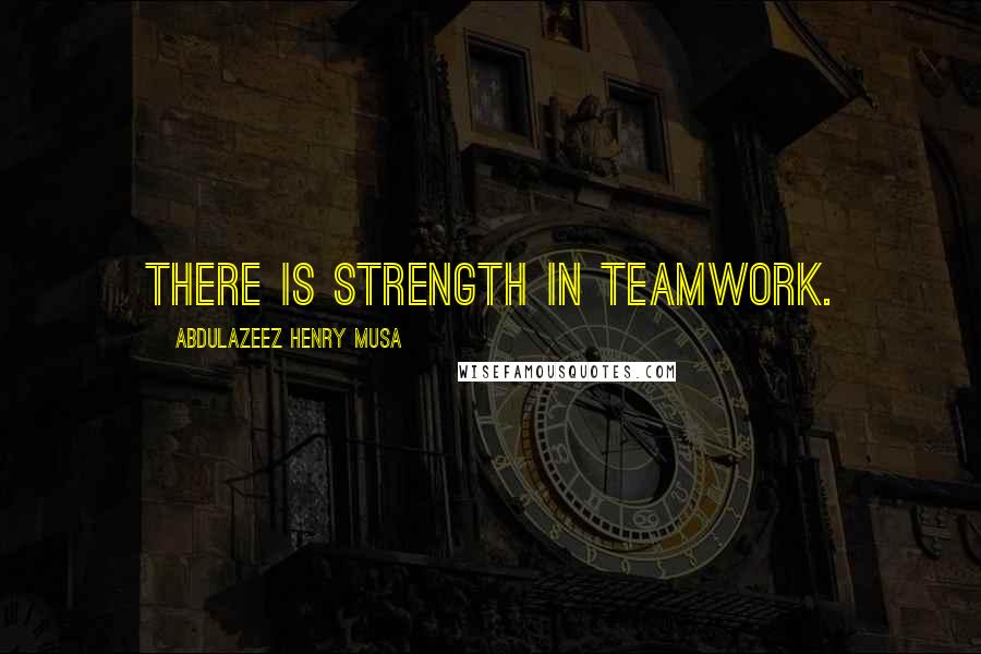 Abdulazeez Henry Musa Quotes: There is strength in teamwork.