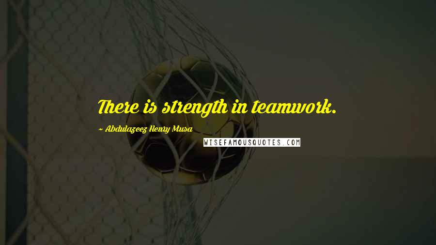 Abdulazeez Henry Musa Quotes: There is strength in teamwork.