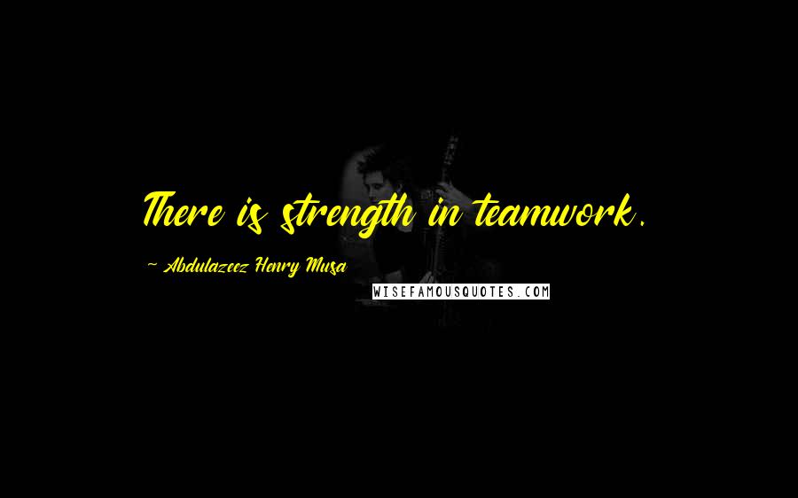 Abdulazeez Henry Musa Quotes: There is strength in teamwork.