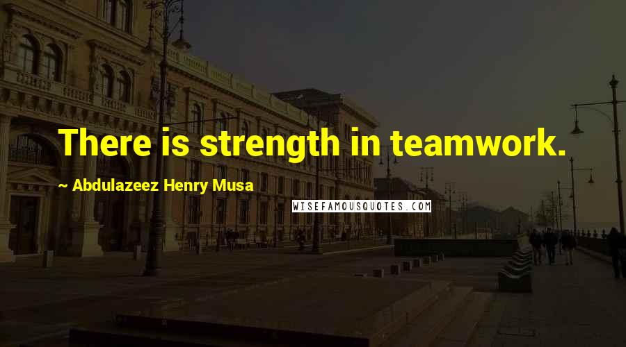 Abdulazeez Henry Musa Quotes: There is strength in teamwork.