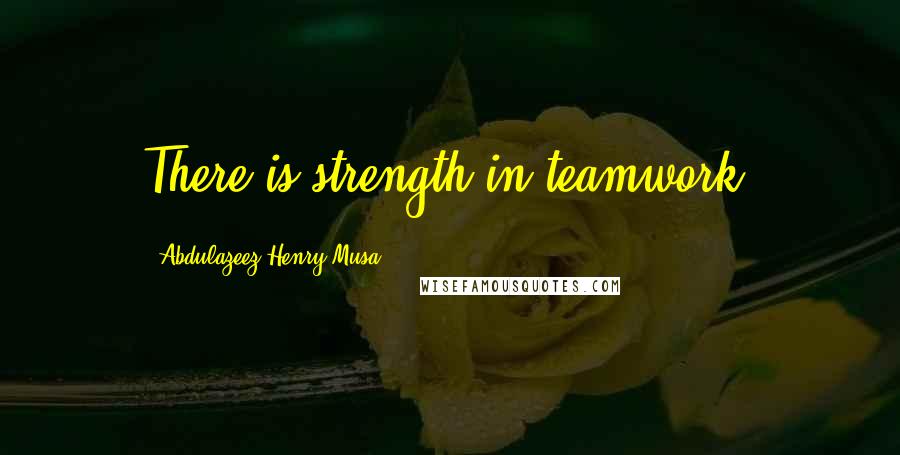 Abdulazeez Henry Musa Quotes: There is strength in teamwork.