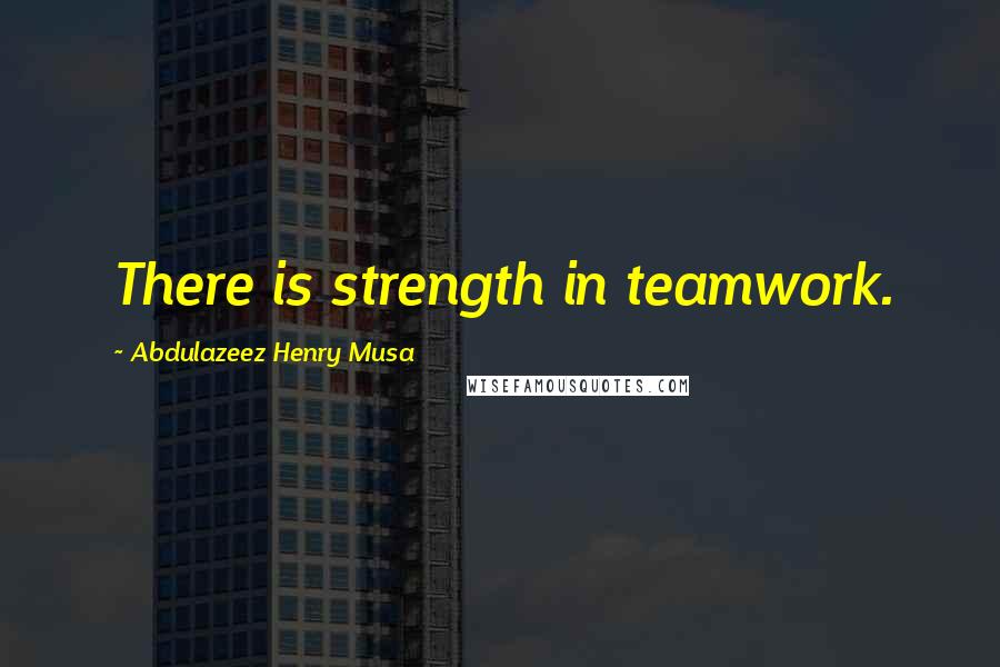 Abdulazeez Henry Musa Quotes: There is strength in teamwork.