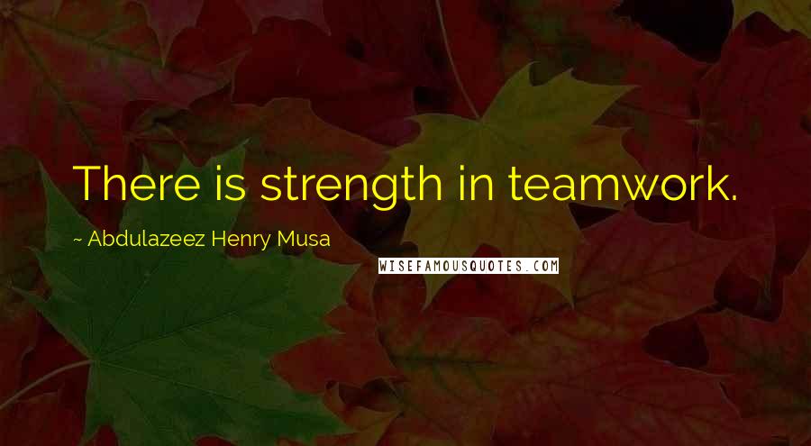 Abdulazeez Henry Musa Quotes: There is strength in teamwork.