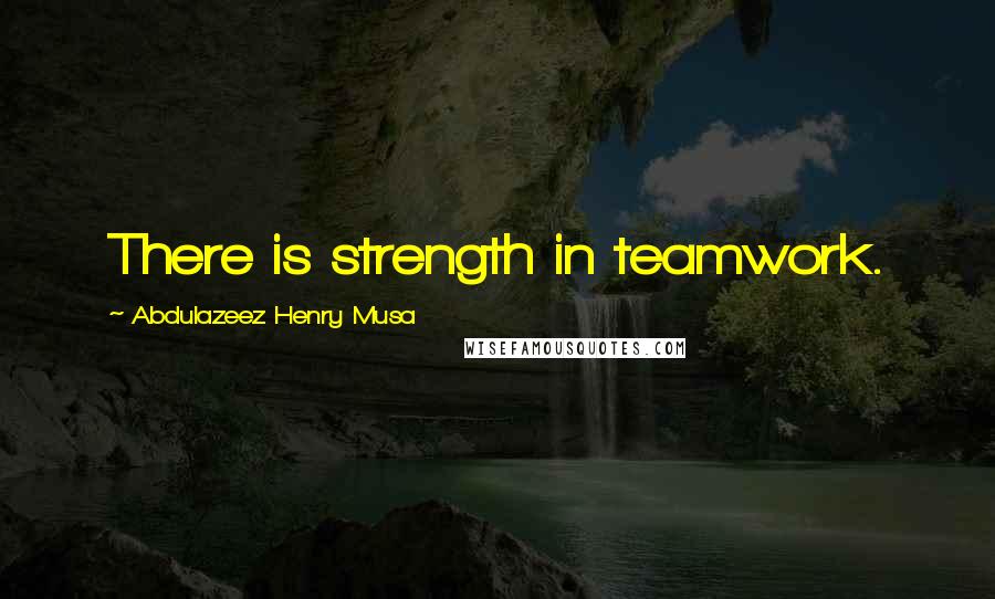 Abdulazeez Henry Musa Quotes: There is strength in teamwork.