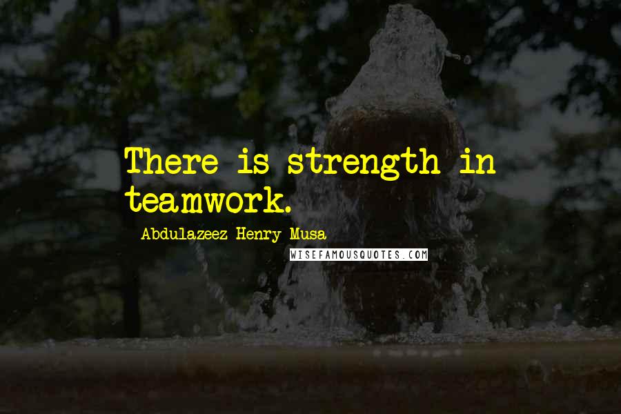 Abdulazeez Henry Musa Quotes: There is strength in teamwork.