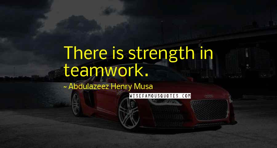 Abdulazeez Henry Musa Quotes: There is strength in teamwork.