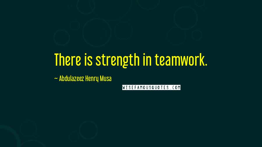 Abdulazeez Henry Musa Quotes: There is strength in teamwork.