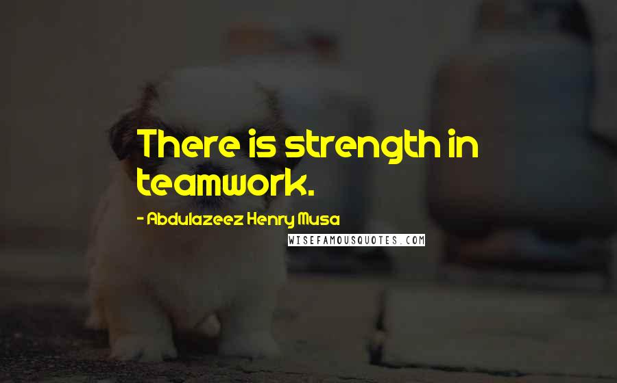 Abdulazeez Henry Musa Quotes: There is strength in teamwork.
