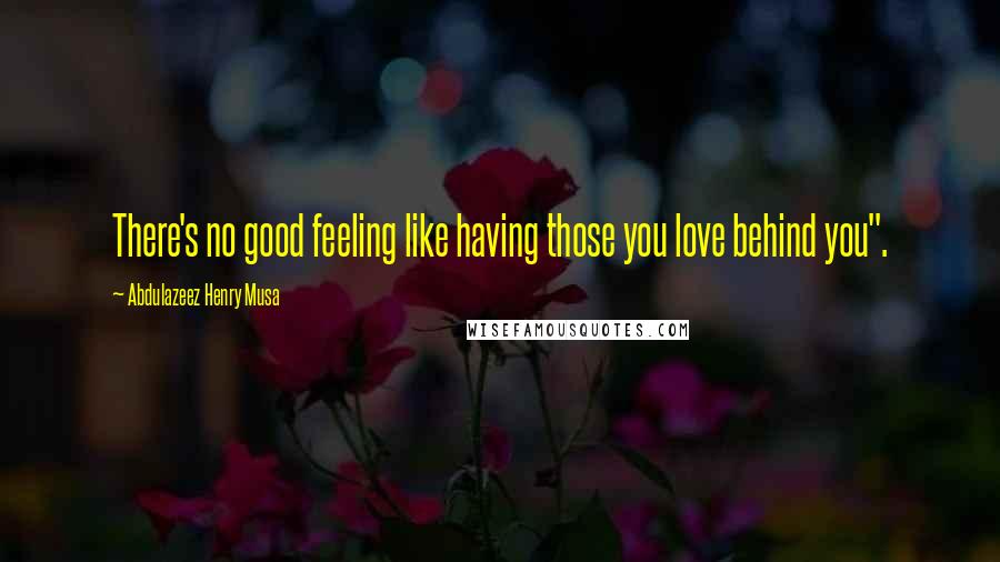 Abdulazeez Henry Musa Quotes: There's no good feeling like having those you love behind you".