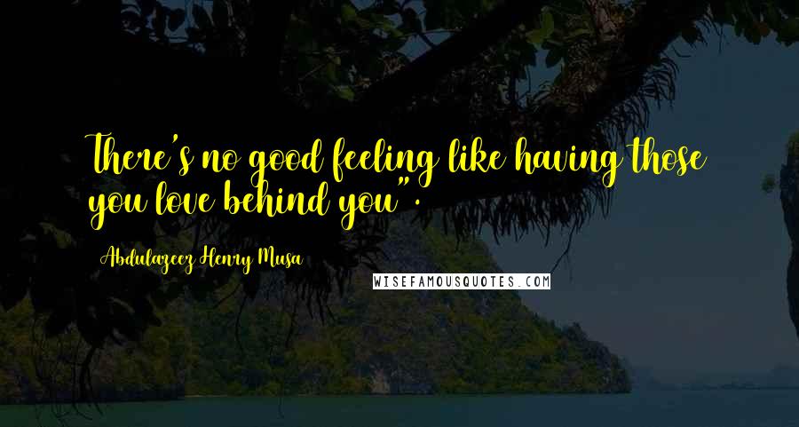 Abdulazeez Henry Musa Quotes: There's no good feeling like having those you love behind you".