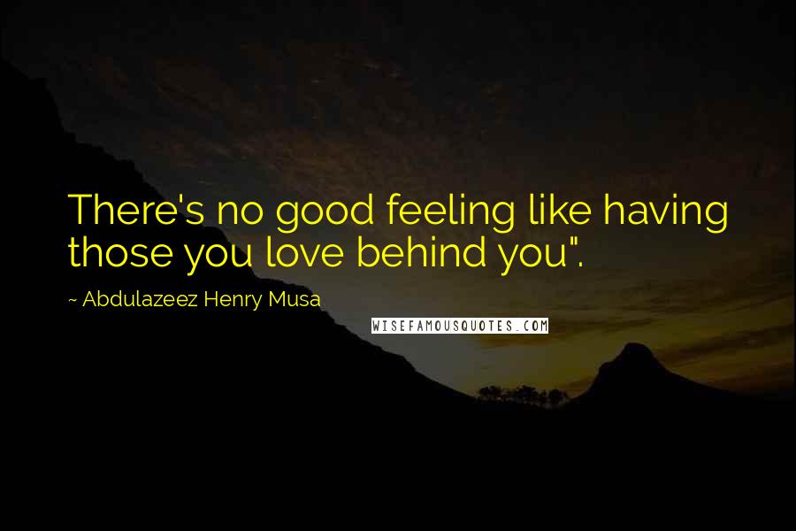 Abdulazeez Henry Musa Quotes: There's no good feeling like having those you love behind you".