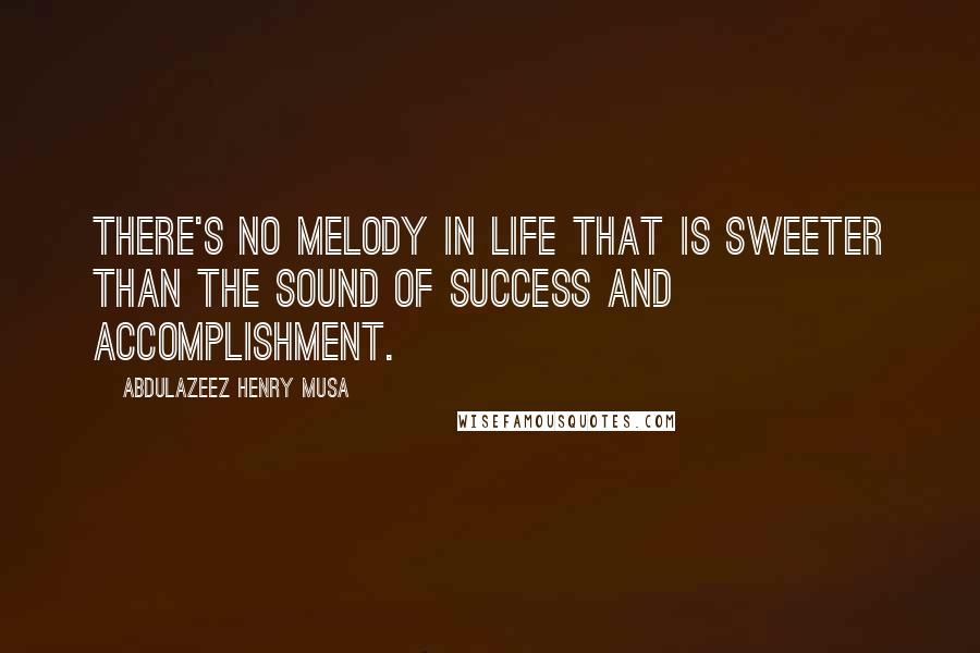 Abdulazeez Henry Musa Quotes: There's no melody in life that is sweeter than the sound of success and accomplishment.