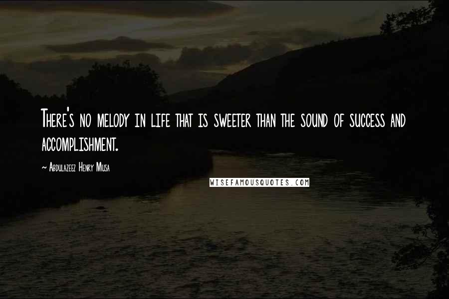 Abdulazeez Henry Musa Quotes: There's no melody in life that is sweeter than the sound of success and accomplishment.