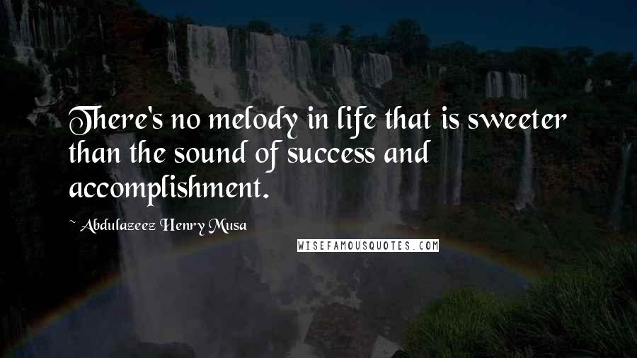 Abdulazeez Henry Musa Quotes: There's no melody in life that is sweeter than the sound of success and accomplishment.