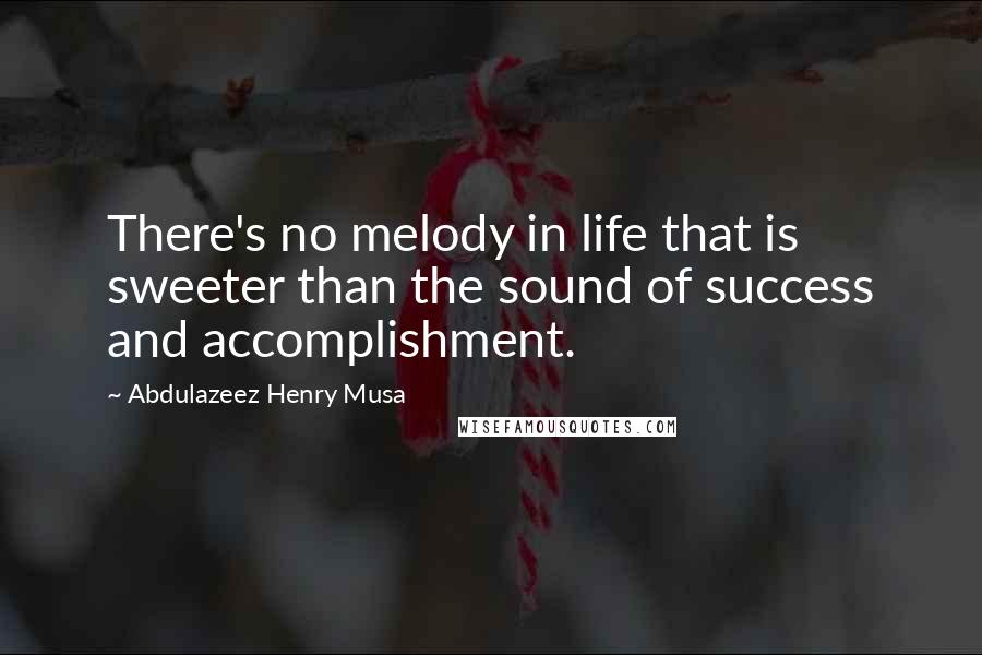 Abdulazeez Henry Musa Quotes: There's no melody in life that is sweeter than the sound of success and accomplishment.