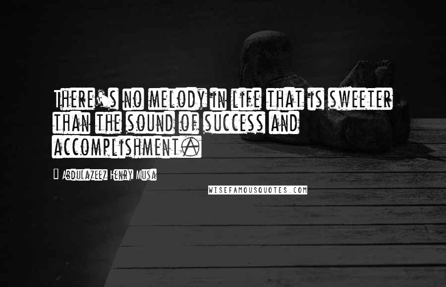 Abdulazeez Henry Musa Quotes: There's no melody in life that is sweeter than the sound of success and accomplishment.