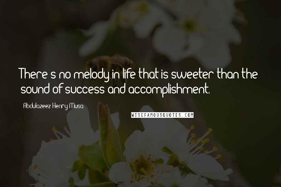 Abdulazeez Henry Musa Quotes: There's no melody in life that is sweeter than the sound of success and accomplishment.