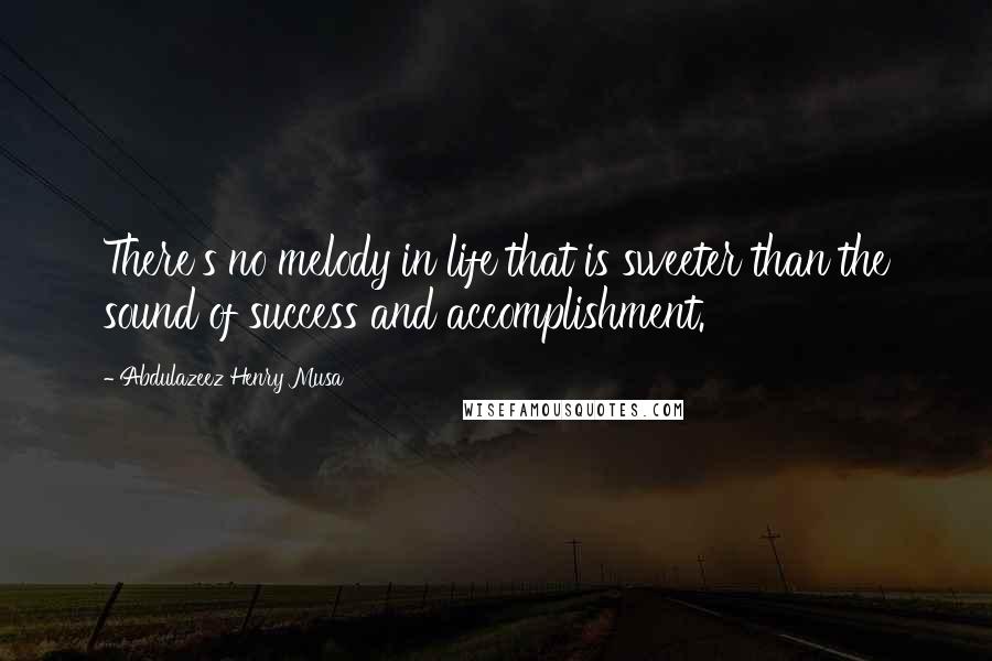 Abdulazeez Henry Musa Quotes: There's no melody in life that is sweeter than the sound of success and accomplishment.