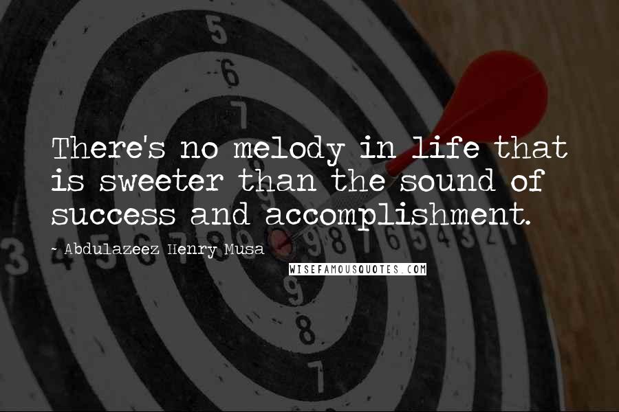 Abdulazeez Henry Musa Quotes: There's no melody in life that is sweeter than the sound of success and accomplishment.