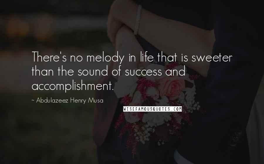 Abdulazeez Henry Musa Quotes: There's no melody in life that is sweeter than the sound of success and accomplishment.