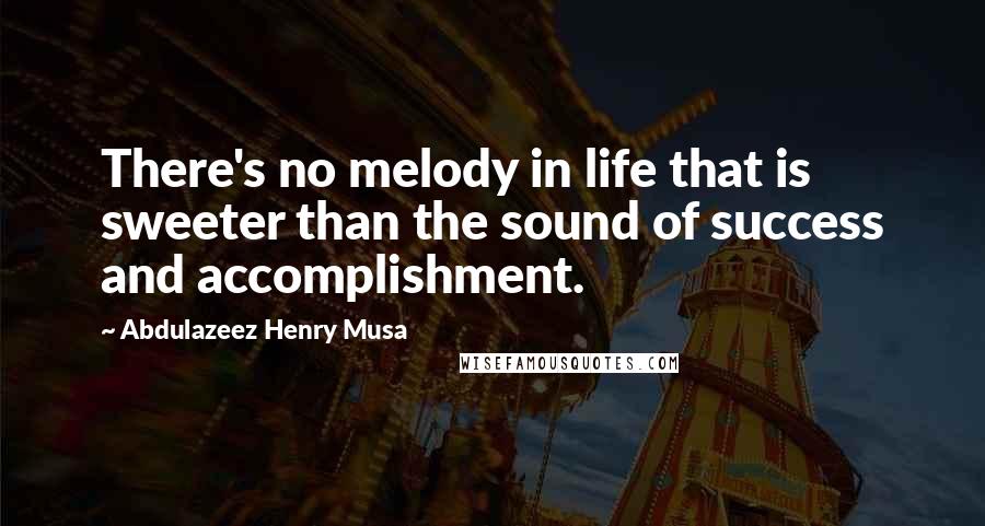 Abdulazeez Henry Musa Quotes: There's no melody in life that is sweeter than the sound of success and accomplishment.