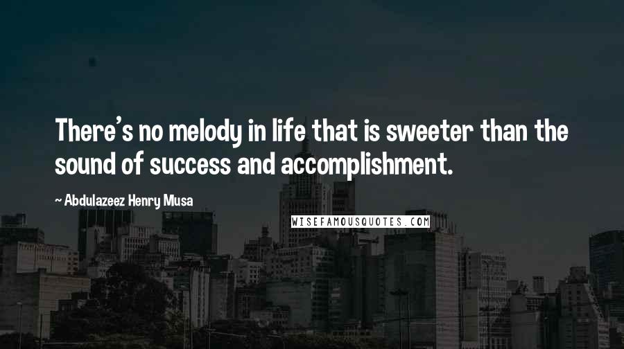 Abdulazeez Henry Musa Quotes: There's no melody in life that is sweeter than the sound of success and accomplishment.