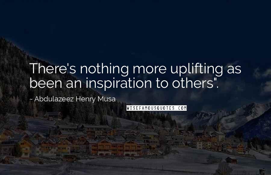 Abdulazeez Henry Musa Quotes: There's nothing more uplifting as been an inspiration to others".