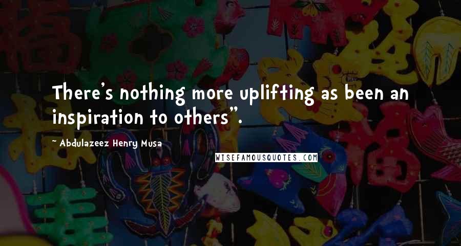 Abdulazeez Henry Musa Quotes: There's nothing more uplifting as been an inspiration to others".